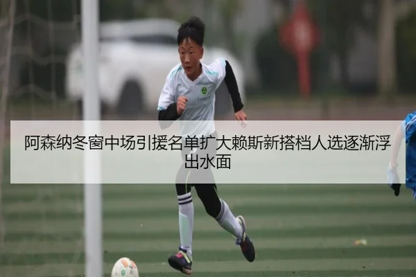 阿森纳冬窗中场引援名单扩大赖斯新搭档人选逐渐浮出水面