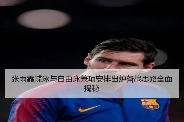 张雨霏蝶泳与自由泳兼项安排出炉备战思路全面揭秘